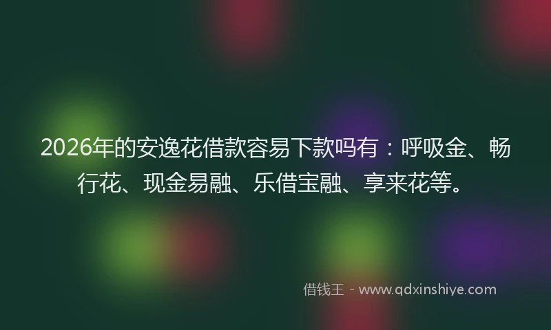 2026年的安逸花借款容易下款吗有：呼吸金、畅行花、现金易融、乐借宝融、享来花等。