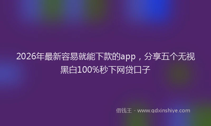 2026年最新容易就能下款的app，分享五个无视黑白100%秒下网贷口子