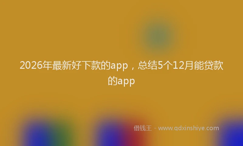 2026年最新好下款的app，总结5个12月能贷款的app