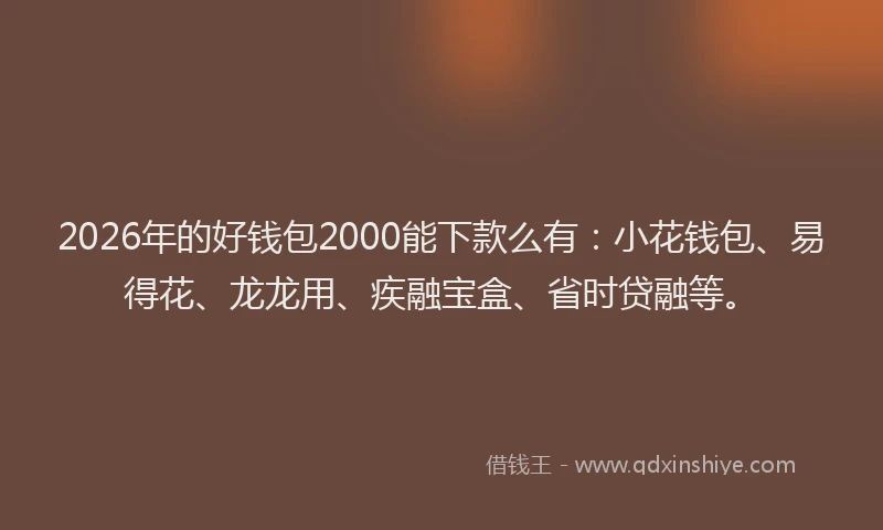 2026年的好钱包2000能下款么有：小花钱包、易得花、龙龙用、疾融宝盒、省时贷融等。