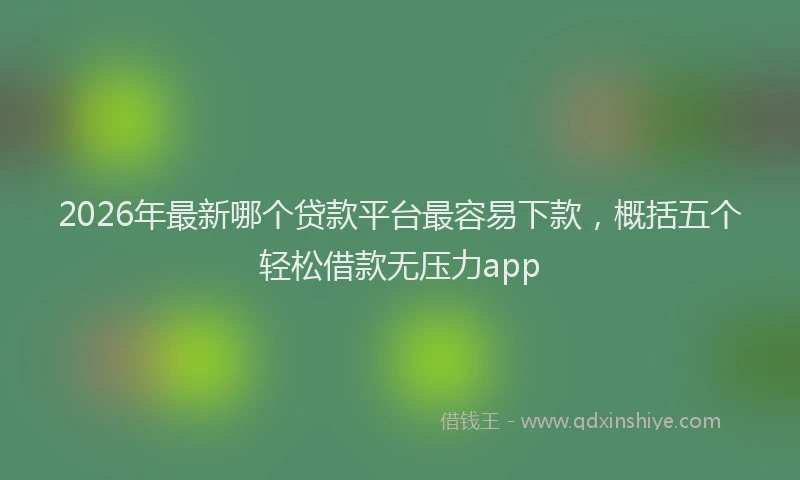 2026年最新哪个贷款平台最容易下款，概括五个轻松借款无压力app