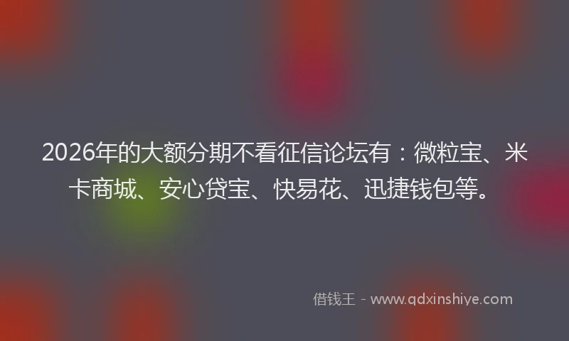 2026年的大额分期不看征信论坛有：微粒宝、米卡商城、安心贷宝、快易花、迅捷钱包等。