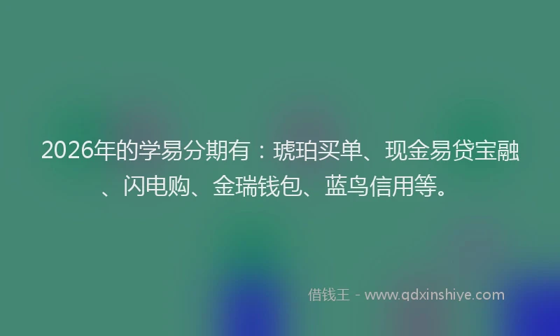 2026年的学易分期有：琥珀买单、现金易贷宝融、闪电购、金瑞钱包、蓝鸟信用等。
