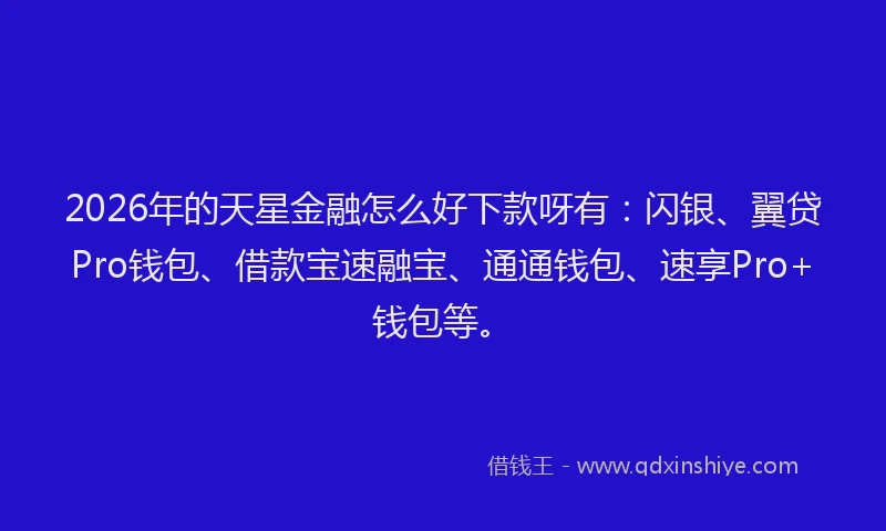 2026年的天星金融怎么好下款呀有：闪银、翼贷Pro钱包、借款宝速融宝、通通钱包、速享Pro+钱包等。