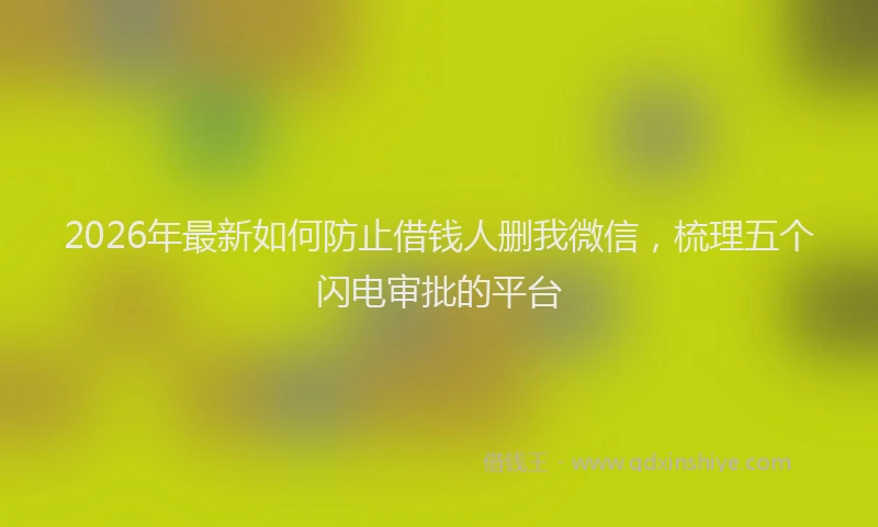 2026年最新如何防止借钱人删我微信，梳理五个闪电审批的平台
