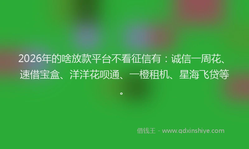 2026年的啥放款平台不看征信有:诚信一周花、速借宝盒、洋洋花呗通、一橙租机、星海飞贷等。