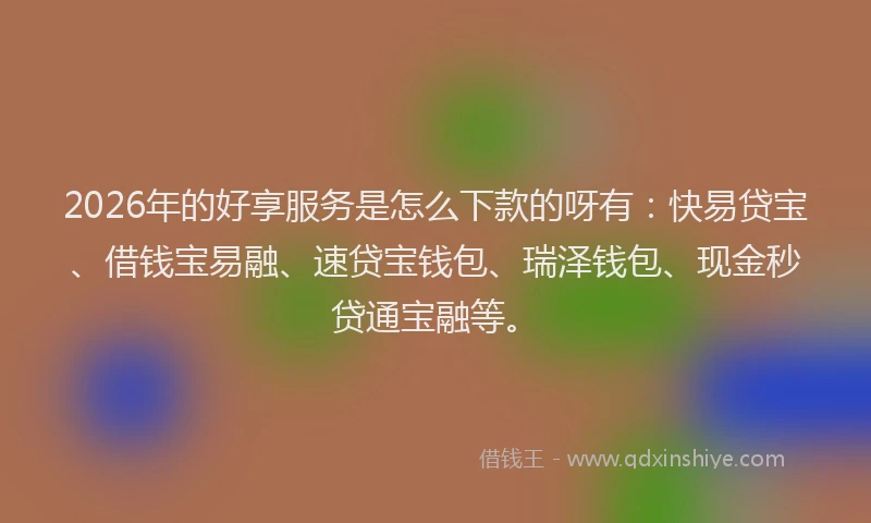 2026年的好享服务是怎么下款的呀有：快易贷宝、借钱宝易融、速贷宝钱包、瑞泽钱包、现金秒贷通宝融等。