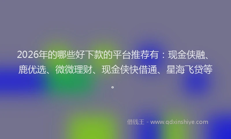 2026年的哪些好下款的平台推荐有:现金侠融、鹿优选、微微理财、现金侠快借通、星海飞贷等。