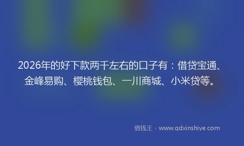 2026年的好下款两千左右的口子有：借贷宝通、金峰易购、樱桃钱包、一川商城、小米贷等。