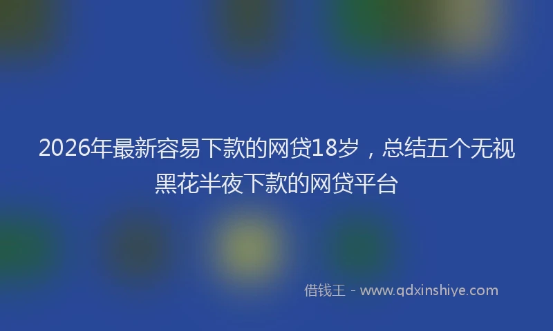 2026年最新容易下款的网贷18岁，总结五个无视黑花半夜下款的网贷平台