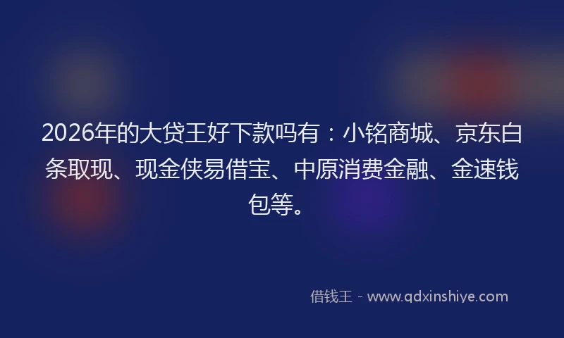 2026年的大贷王好下款吗有：小铭商城、京东白条取现、现金侠易借宝、中原消费金融、金速钱包等。