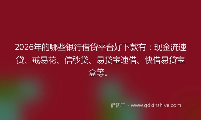 2026年的哪些银行借贷平台好下款有：现金流速贷、戒易花、信秒贷、易贷宝速借、快借易贷宝盒等。