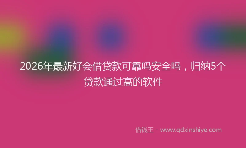2026年最新好会借贷款可靠吗安全吗，归纳5个贷款通过高的软件