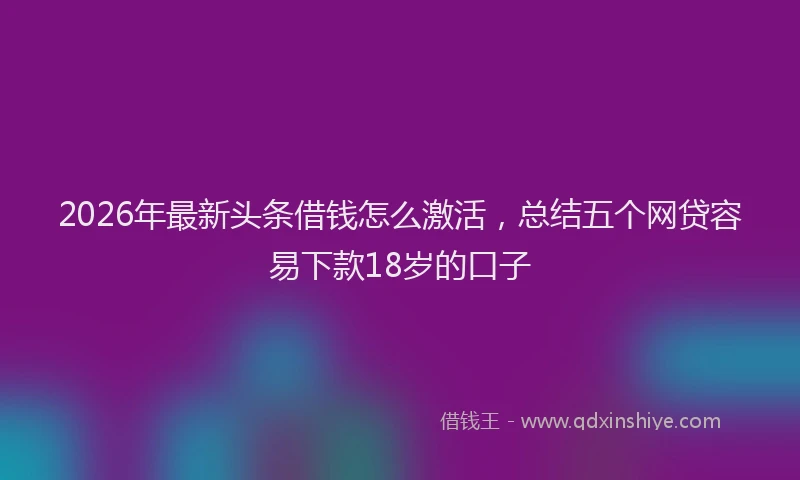 2026年最新头条借钱怎么激活，总结五个网贷容易下款18岁的口子