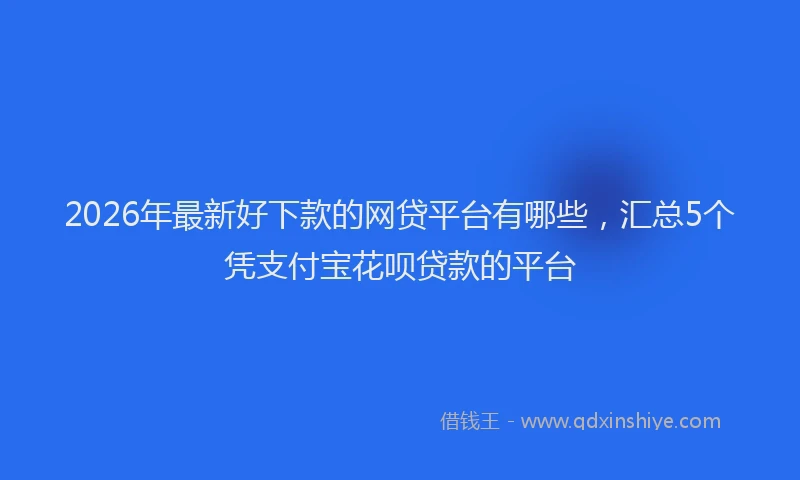 2026年最新好下款的网贷平台有哪些，汇总5个凭支付宝花呗贷款的平台