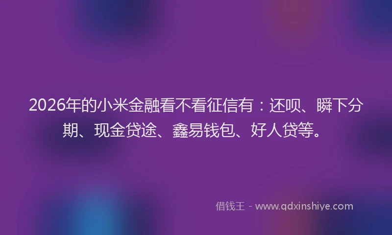 2026年的小米金融看不看征信有：还呗、瞬下分期、现金贷途、鑫易钱包、好人贷等。