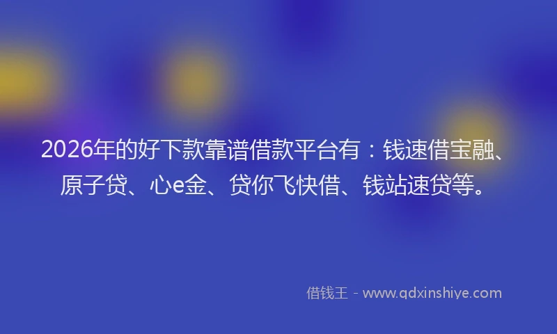 2026年的好下款靠谱借款平台有：钱速借宝融、原子贷、心e金、贷你飞快借、钱站速贷等。