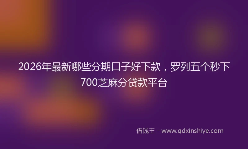 2026年最新哪些分期口子好下款，罗列五个秒下700芝麻分贷款平台