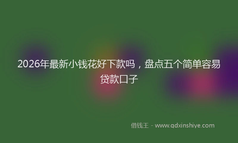 2026年最新小钱花好下款吗，盘点五个简单容易贷款口子