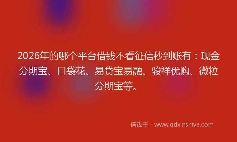 2026年的哪个平台借钱不看征信秒到账有:现金分期宝、口袋花、易贷宝易融、骏祥优购、微粒分期宝等。