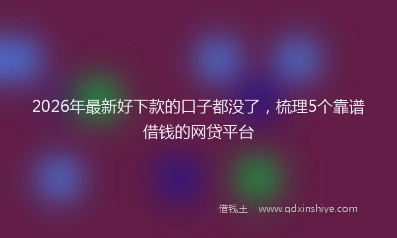 2026年最新好下款的口子都没了，梳理5个靠谱借钱的网贷平台
