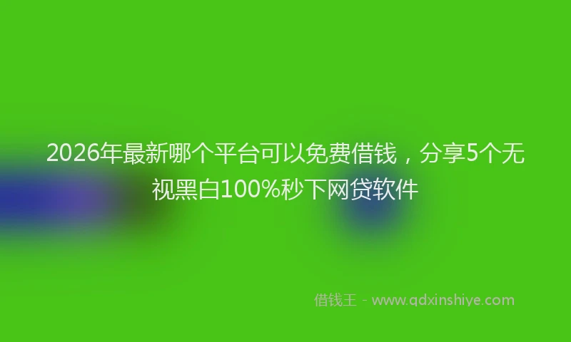 2026年最新哪个平台可以免费借钱,分享5个无视黑白100%秒下网贷软件