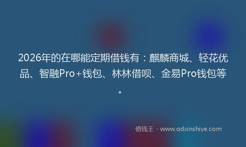 2026年的在哪能定期借钱有:麒麟商城、轻花优品、智融Pro+钱包、林林借呗、金易Pro钱包等。