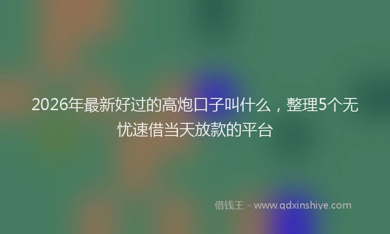 2026年最新好过的高炮口子叫什么，整理5个无忧速借当天放款的平台