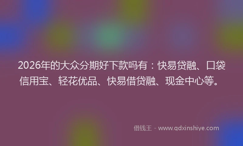 2026年的大众分期好下款吗有:快易贷融、口袋信用宝、轻花优品、快易借贷融、现金中心等。