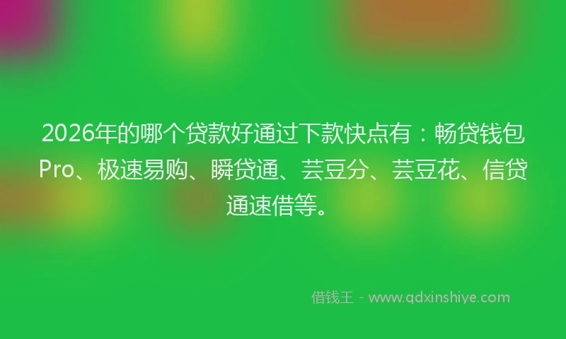 2026年的哪个贷款好通过下款快点有:畅贷钱包Pro、极速易购、瞬贷通、芸豆分、芸豆花、信贷通速借等。
