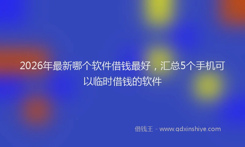 2026年最新哪个软件借钱最好,汇总5个手机可以临时借钱的软件