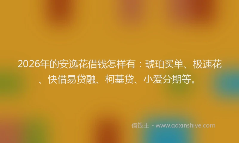 2026年的安逸花借钱怎样有：琥珀买单、极速花、快借易贷融、柯基贷、小爱分期等。