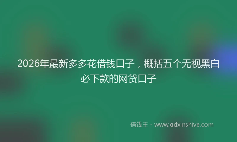 2026年最新多多花借钱口子，概括五个无视黑白必下款的网贷口子