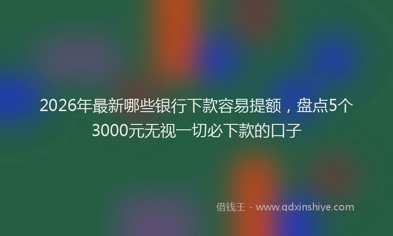 2026年最新哪些银行下款容易提额，盘点5个3000元无视一切必下款的口子