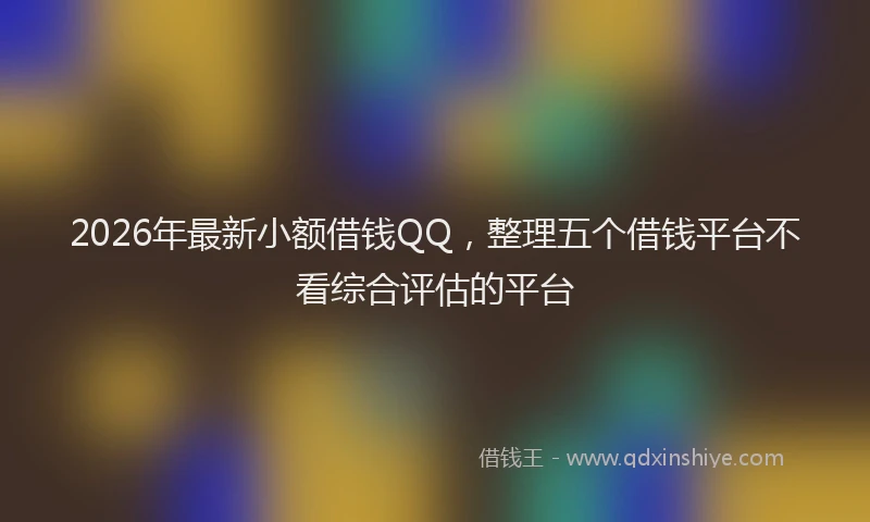 2026年最新小额借钱QQ，整理五个借钱平台不看综合评估的平台