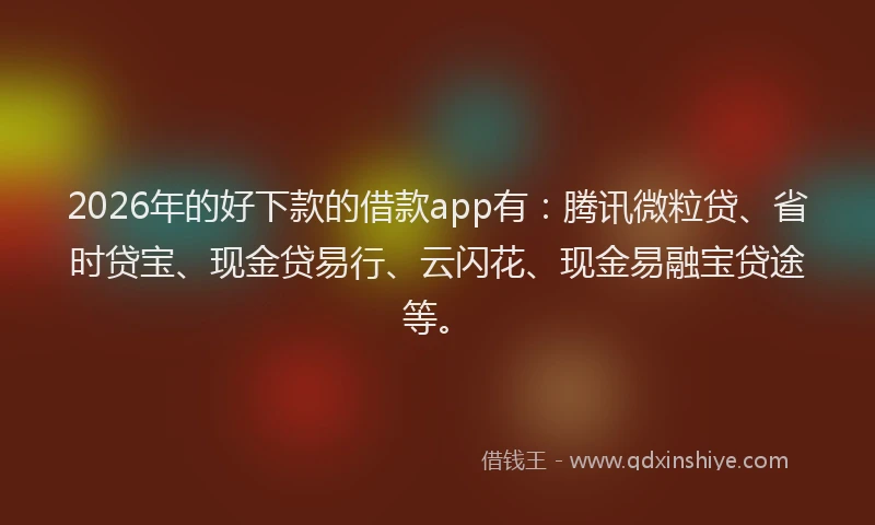 2026年的好下款的借款app有：腾讯微粒贷、省时贷宝、现金贷易行、云闪花、现金易融宝贷途等。