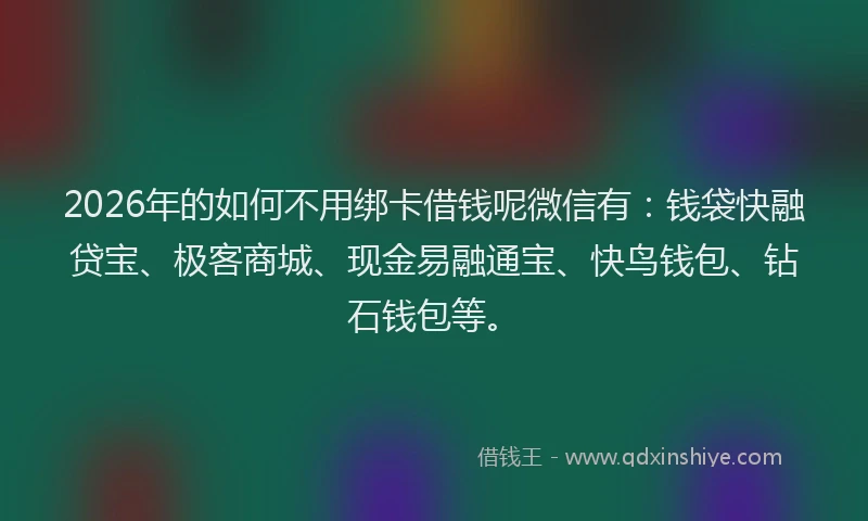 2026年的如何不用绑卡借钱呢微信有：钱袋快融贷宝、极客商城、现金易融通宝、快鸟钱包、钻石钱包等。