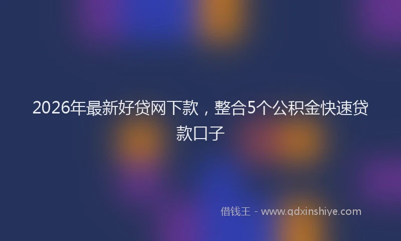 2026年最新好贷网下款，整合5个公积金快速贷款口子