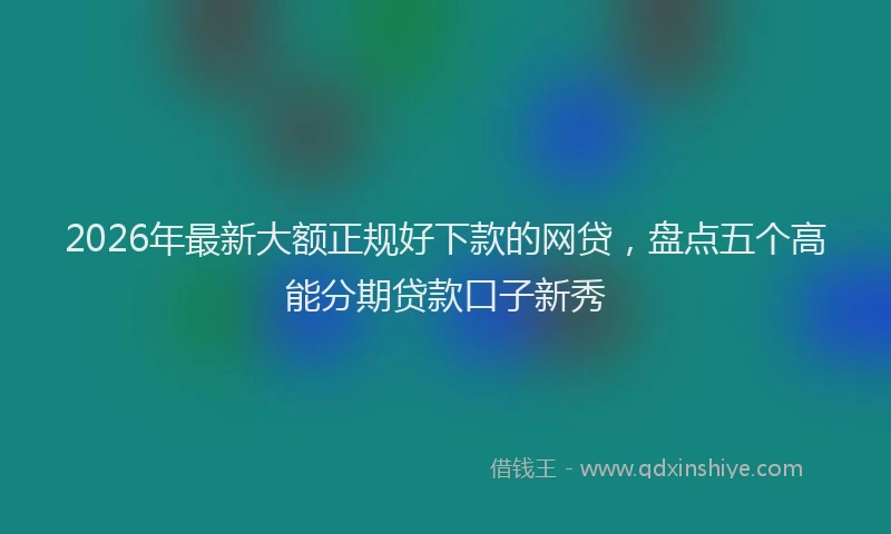2026年最新大额正规好下款的网贷，盘点五个高能分期贷款口子新秀