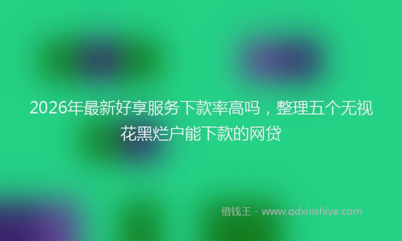 2026年最新好享服务下款率高吗，整理五个无视花黑烂户能下款的网贷