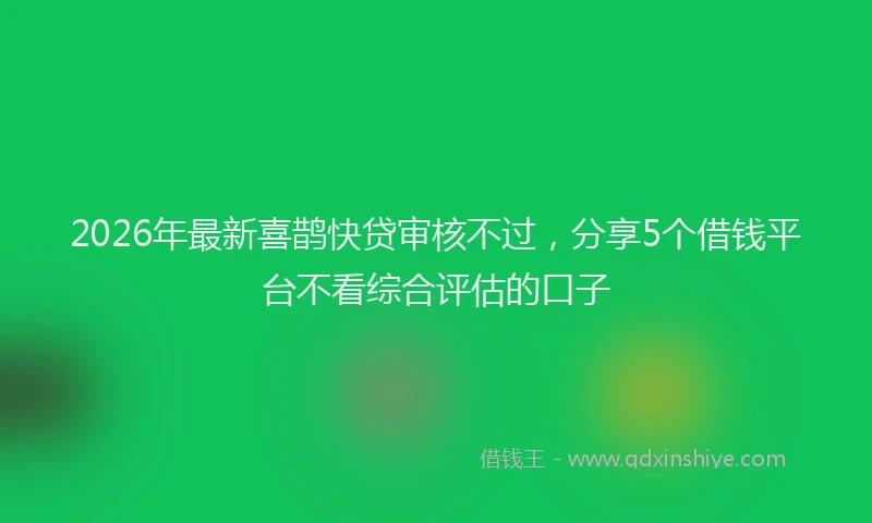 2026年最新喜鹊快贷审核不过,分享5个借钱平台不看综合评估的口子