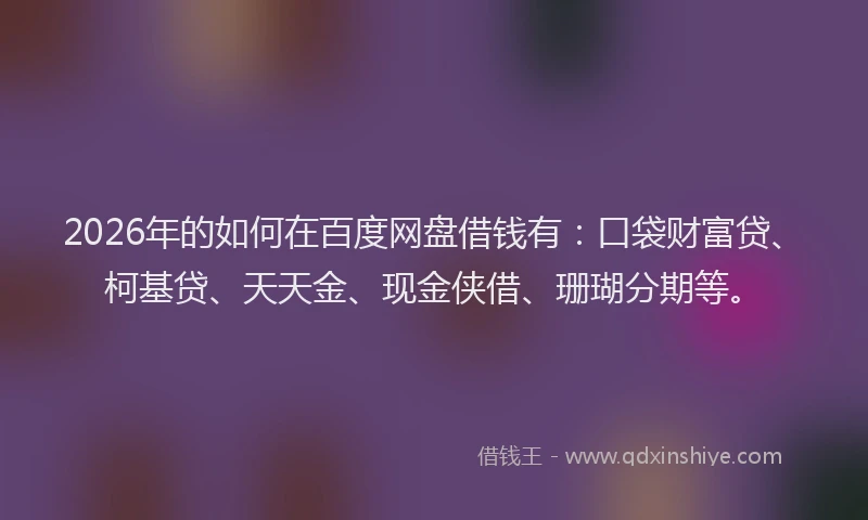 2026年的如何在百度网盘借钱有：口袋财富贷、柯基贷、天天金、现金侠借、珊瑚分期等。