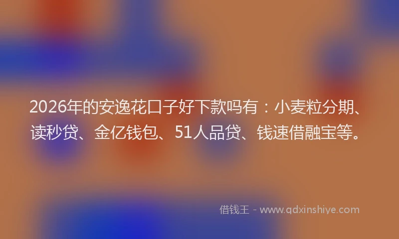2026年的安逸花口子好下款吗有：小麦粒分期、读秒贷、金亿钱包、51人品贷、钱速借融宝等。
