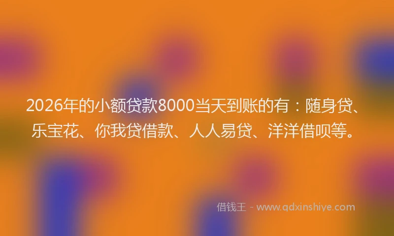 2026年的小额贷款8000当天到账的有：随身贷、乐宝花、你我贷借款、人人易贷、洋洋借呗等。
