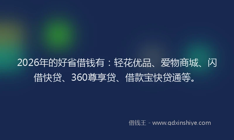 2026年的好省借钱有：轻花优品、爱物商城、闪借快贷、360尊享贷、借款宝快贷通等。