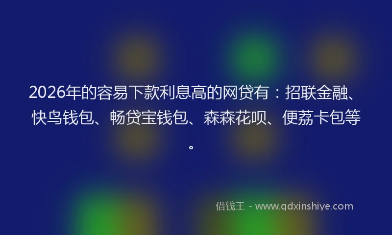 2026年的容易下款利息高的网贷有：招联金融、快鸟钱包、畅贷宝钱包、森森花呗、便荔卡包等。