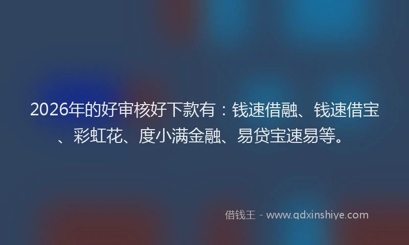 2026年的好审核好下款有：钱速借融、钱速借宝、彩虹花、度小满金融、易贷宝速易等。