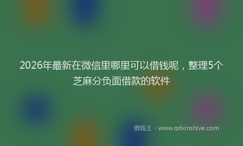2026年最新在微信里哪里可以借钱呢，整理5个芝麻分负面借款的软件