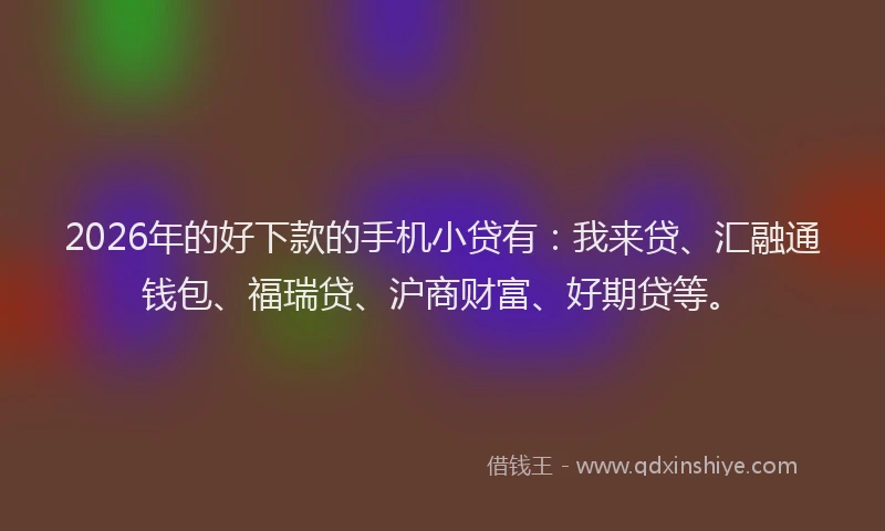 2026年的好下款的手机小贷有：我来贷、汇融通钱包、福瑞贷、沪商财富、好期贷等。