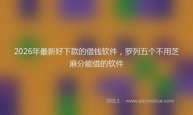 2026年最新好下款的借钱软件，罗列五个不用芝麻分能借的软件